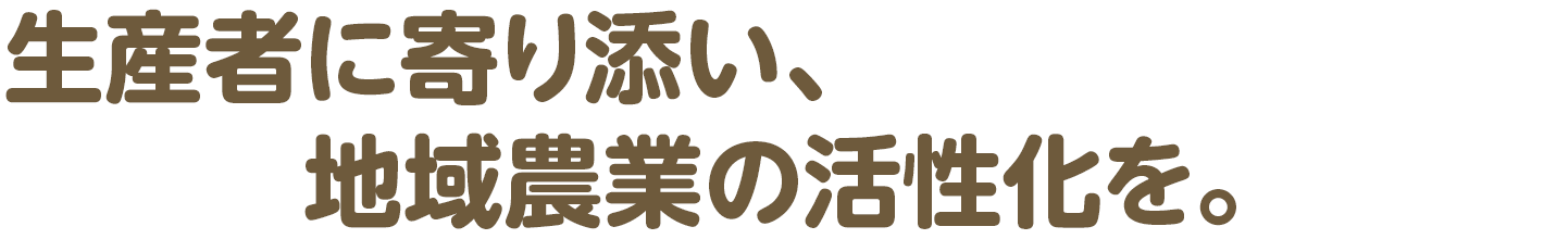 生産者に寄り添い、地域農業の活性化を。