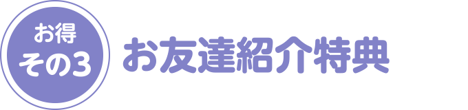 お得その3：お友達紹介特典