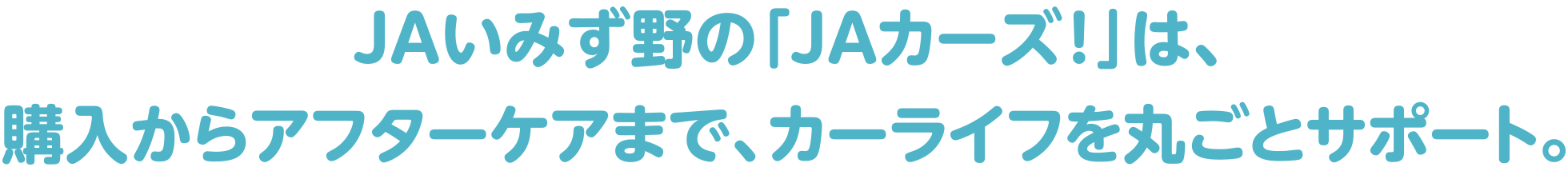 JAいみず野の「JAカーズ！」は、購入からアフターケアまで、カーライフを丸ごとサポート。