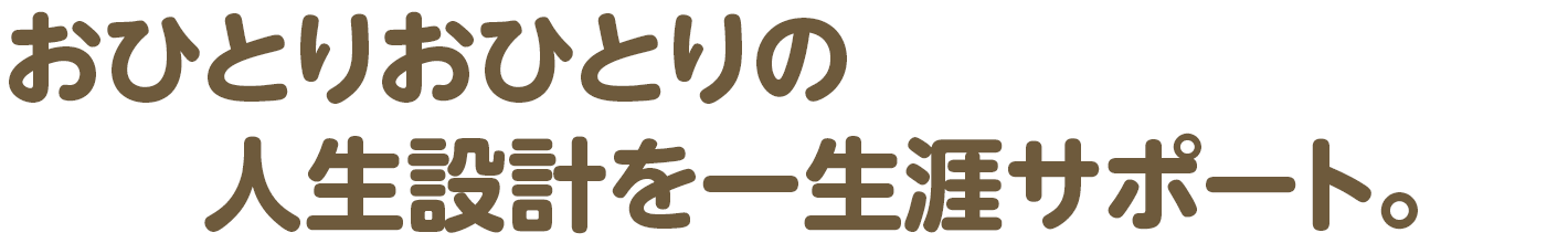 おひとりおひとりの人生設計を一生涯サポート。