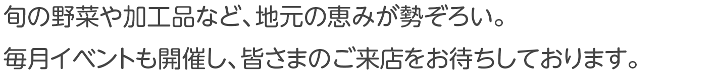 旬の野菜や加工品など、地元の恵みが勢ぞろい。毎月イベントも開催し、皆さまのご来店をお待ちしております。