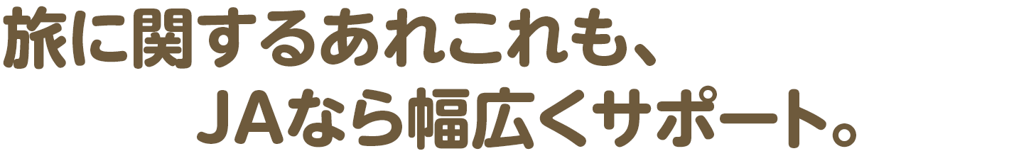 旅に関するあれこれも、JAなら幅広くサポート。